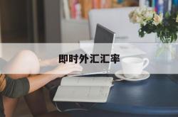 即时外汇汇率(即时外汇汇率怎么查询)