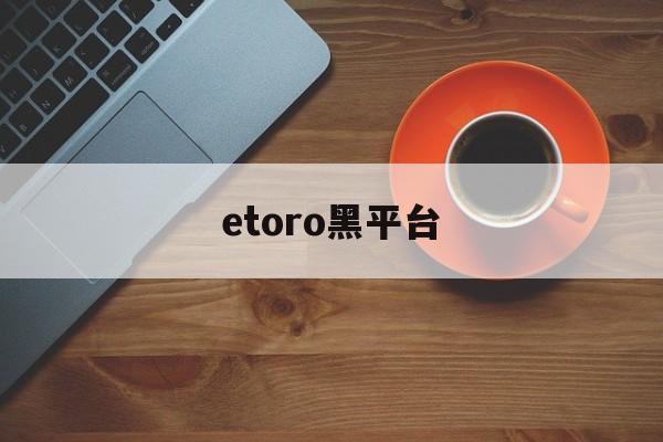 etoro黑平台(tdameritrade黑平台)