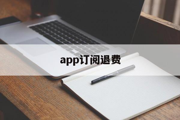 app订阅退费(app订阅退款绝对成功的理由)