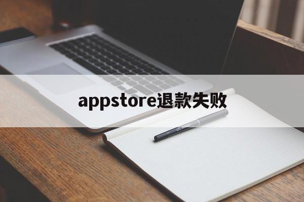 appstore退款失败(appstore退款不成功,还可以继续申请吗)