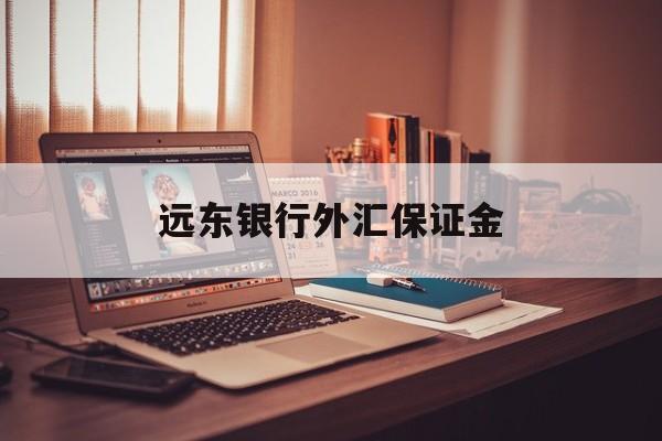 远东银行外汇保证金(远东银行外汇保证金多久到账)